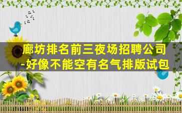 廊坊排名前三夜场招聘公司-好像不能空有名气排版试包